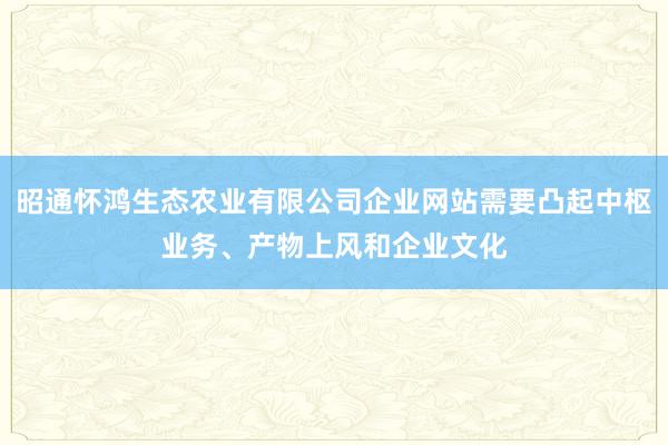 昭通怀鸿生态农业有限公司企业网站需要凸起中枢业务、产物上风和企业文化