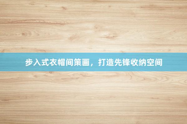 步入式衣帽间策画，打造先锋收纳空间