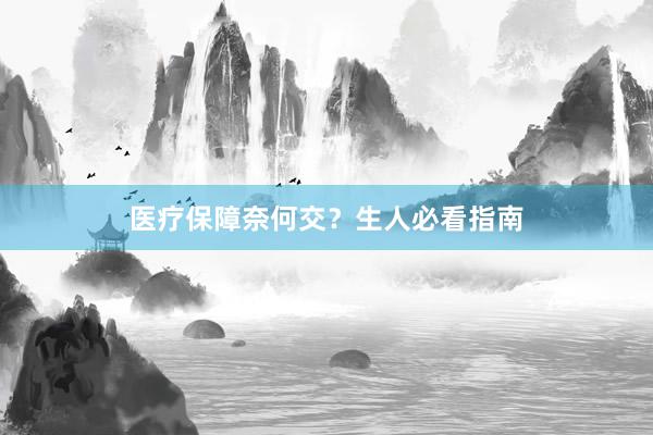 医疗保障奈何交？生人必看指南