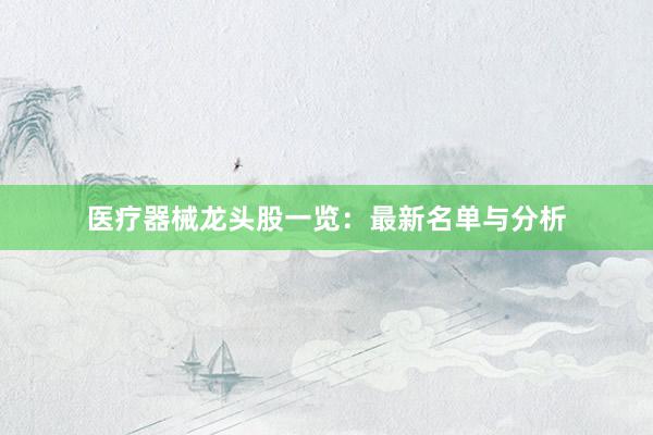 医疗器械龙头股一览：最新名单与分析